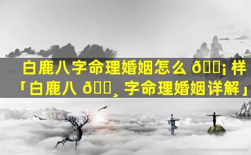 白鹿八字命理婚姻怎么 🐡 样「白鹿八 🌸 字命理婚姻详解」